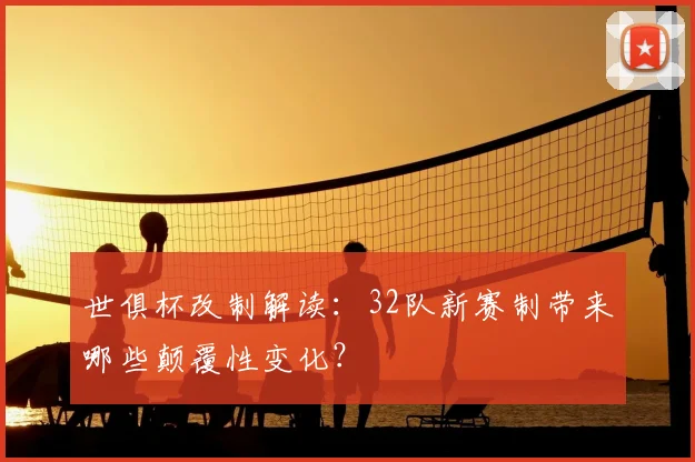 世俱杯改制解读:32队新赛制带来哪些颠覆性变化?