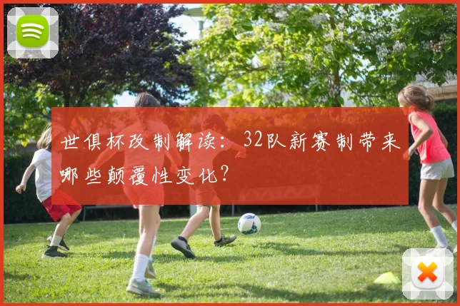 世俱杯改制解读：32队新赛制带来哪些颠覆性变化？