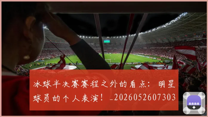 冰球半决赛赛程之外的看点:明星球员的个人表演!_20260526073034