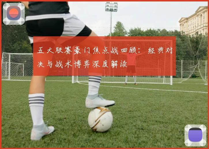 五大联赛豪门焦点战回顾:经典对决与战术博弈深度解读