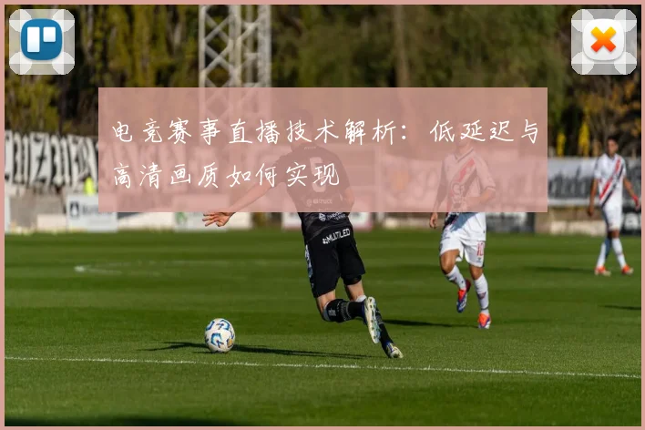 电竞赛事直播技术解析:低延迟与高清画质如何实现