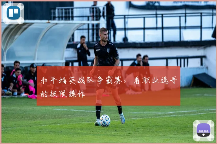 和平精英战队争霸赛,看职业选手的极限操作