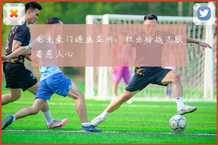 电竞豪门逐鹿亚洲,积分榜战况胶着惹人心