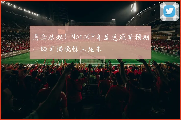 悬念迭起!MotoGP年度总冠军预测,赔率揭晓惊人结果