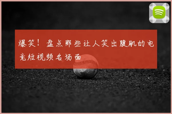 爆笑!盘点那些让人笑出腹肌的电竞短视频名场面