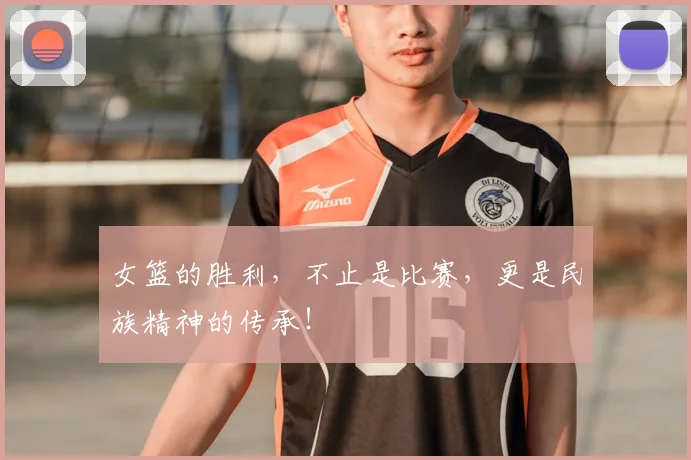 女篮的胜利,不止是比赛,更是民族精神的传承!