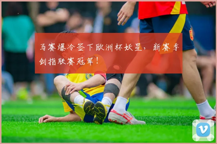 马赛爆冷签下欧洲杯妖星,新赛季剑指联赛冠军!