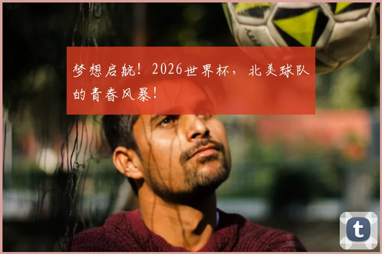 梦想启航!2026世界杯,北美球队的青春风暴!