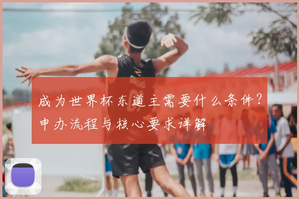 成为世界杯东道主需要什么条件?申办流程与核心要求详解