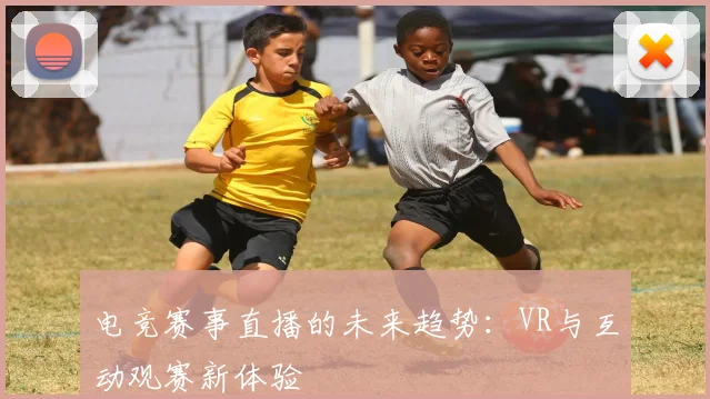 电竞赛事直播的未来趋势：VR与互动观赛新体验