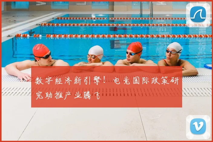 数字经济新引擎！电竞国际政策研究助推产业腾飞