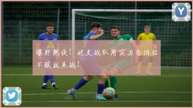爆肝熬夜!这支战队用实力告诉你不服就来战!