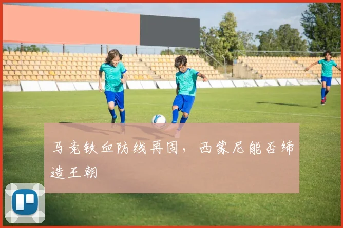 马竞铁血防线再固,西蒙尼能否缔造王朝