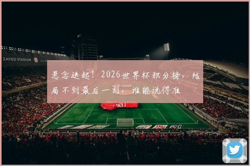悬念迭起!2026世界杯积分榜,结局不到最后一刻,谁能说得准