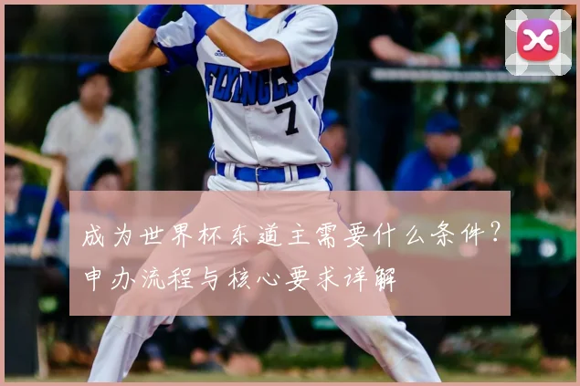 成为世界杯东道主需要什么条件？申办流程与核心要求详解