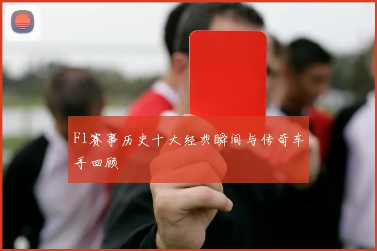 F1赛事历史十大经典瞬间与传奇车手回顾