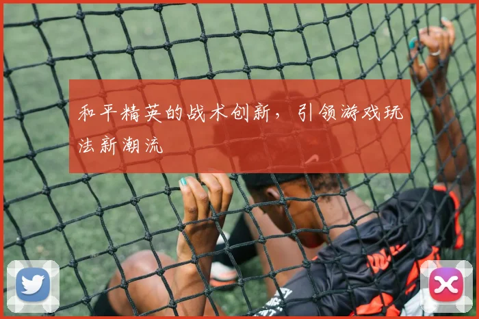 和平精英的战术创新，引领游戏玩法新潮流