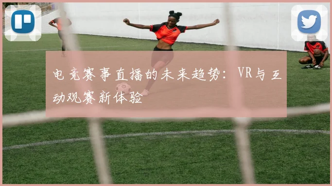 电竞赛事直播的未来趋势:VR与互动观赛新体验