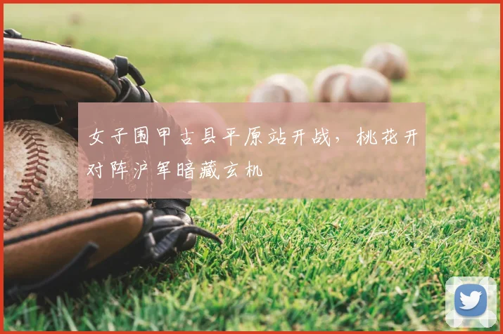 女子围甲古县平原站开战,桃花开对阵沪军暗藏玄机