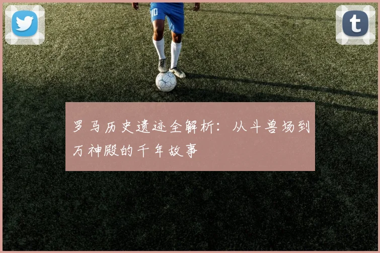 罗马历史遗迹全解析:从斗兽场到万神殿的千年故事