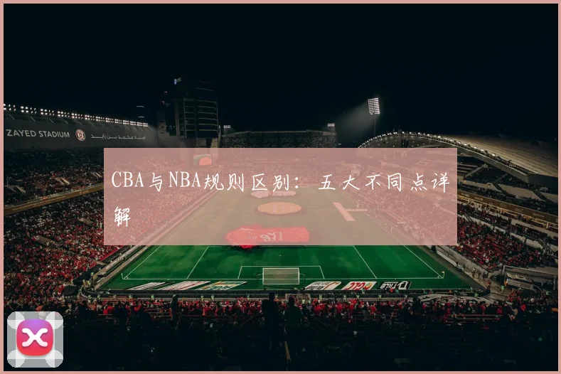 CBA与NBA规则区别：五大不同点详解