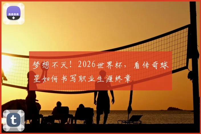 梦想不灭!2026世界杯,看传奇球星如何书写职业生涯终章