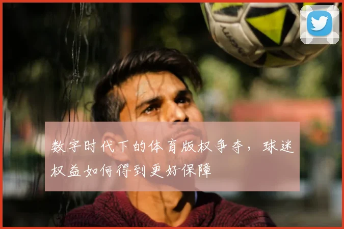 数字时代下的体育版权争夺,球迷权益如何得到更好保障