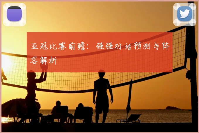 亚冠比赛前瞻:强强对话预测与阵容解析