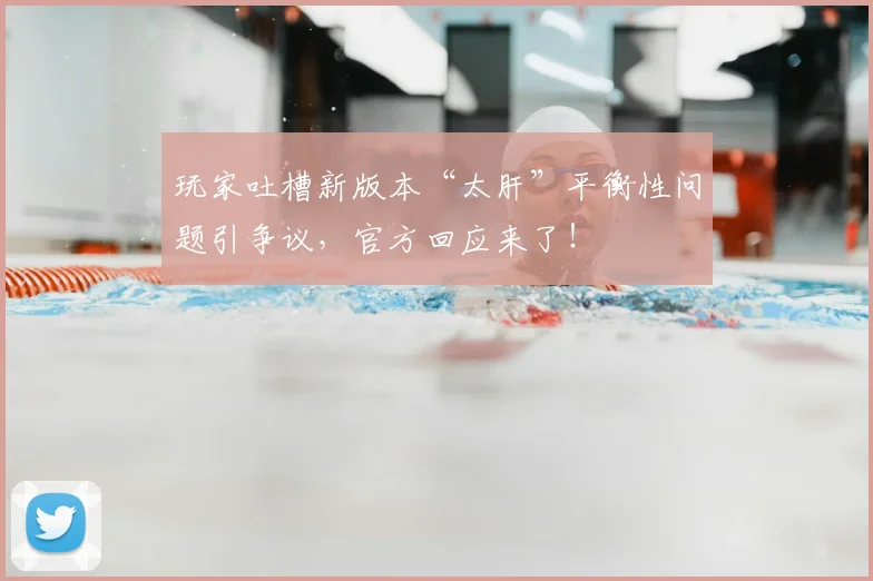玩家吐槽新版本“太肝”平衡性问题引争议,官方回应来了!