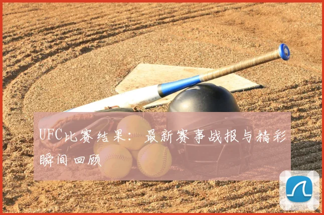 UFC比赛结果:最新赛事战报与精彩瞬间回顾