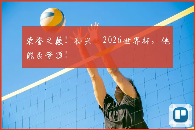 荣誉之巅!孙兴慜2026世界杯,他能否登顶!
