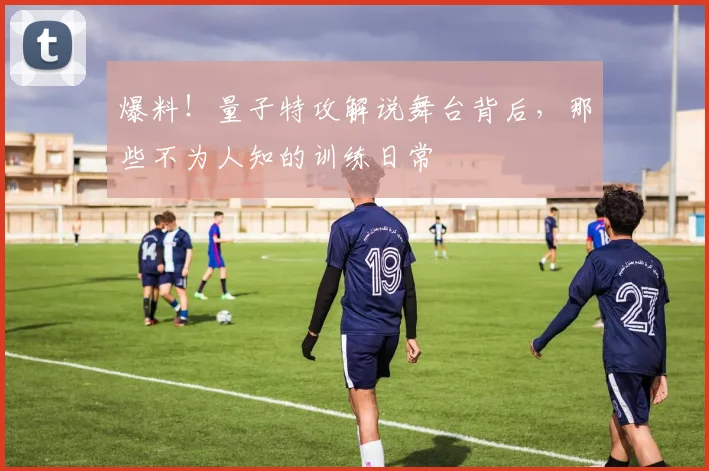 爆料！量子特攻解说舞台背后，那些不为人知的训练日常