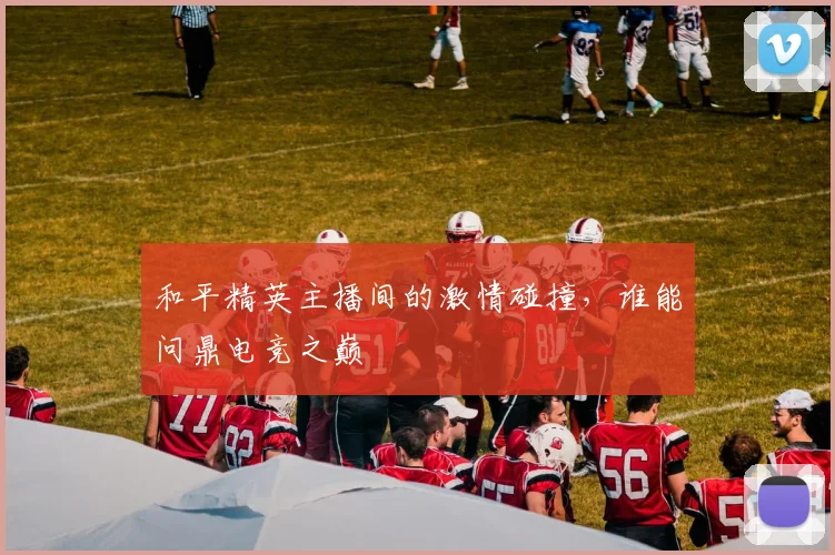 和平精英主播间的激情碰撞,谁能问鼎电竞之巅