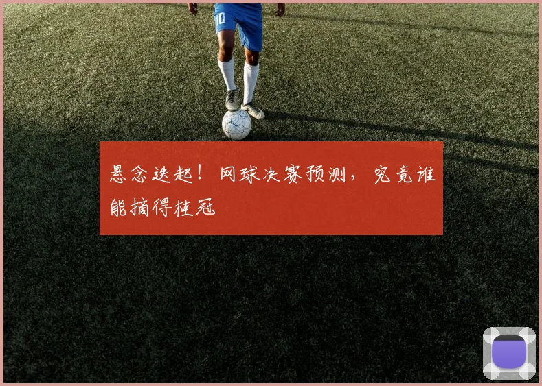 悬念迭起!网球决赛预测,究竟谁能摘得桂冠