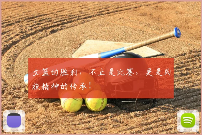女篮的胜利，不止是比赛，更是民族精神的传承！