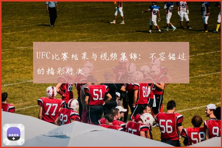 UFC比赛结果与视频集锦:不容错过的精彩对决