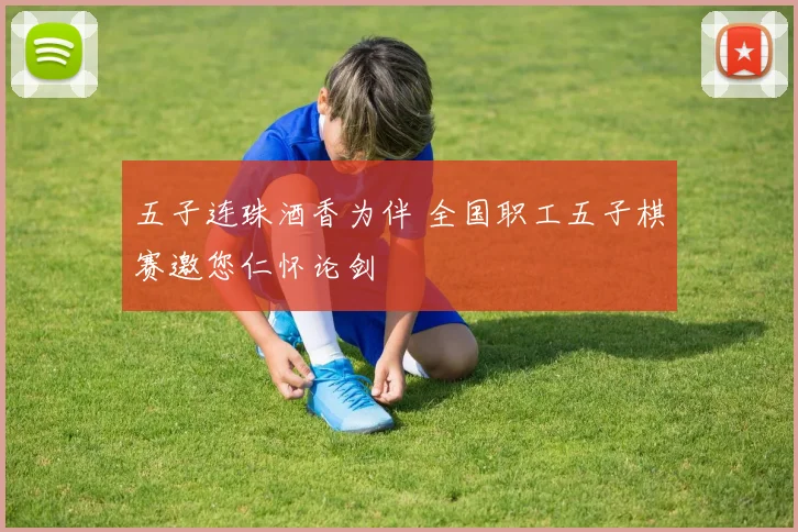五子连珠酒香为伴 全国职工五子棋赛邀您仁怀论剑