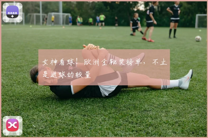 女神看球！欧洲金靴奖榜单，不止是进球的较量