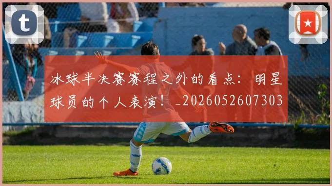 冰球半决赛赛程之外的看点:明星球员的个人表演!_20260526073034