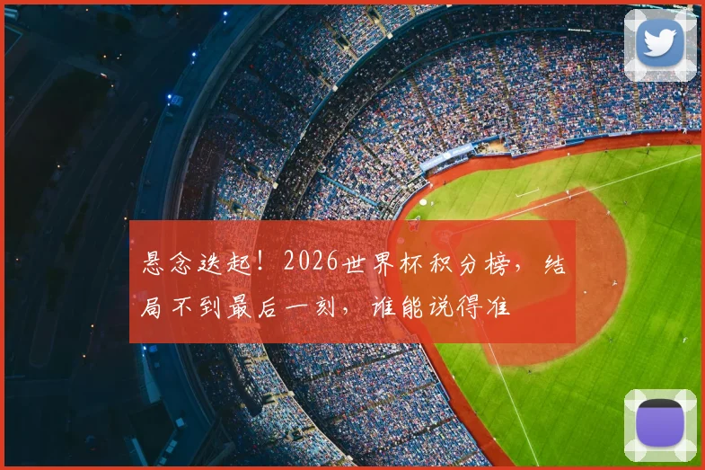 悬念迭起!2026世界杯积分榜,结局不到最后一刻,谁能说得准