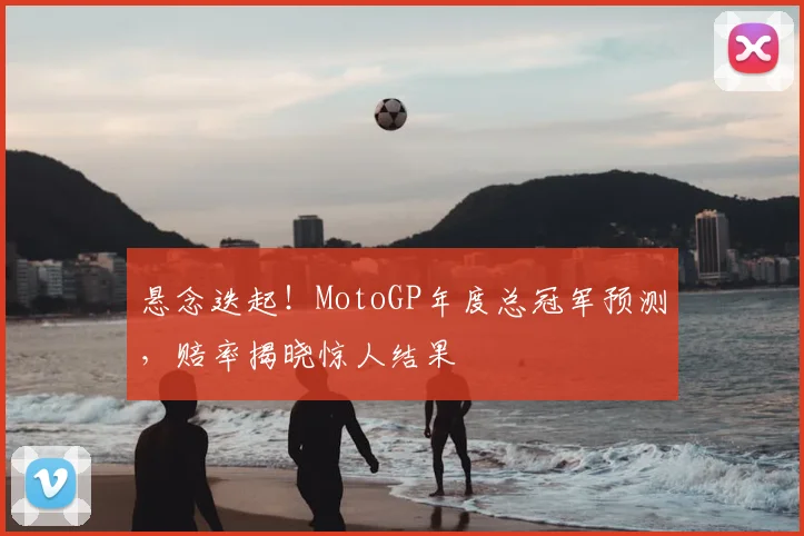 悬念迭起!MotoGP年度总冠军预测,赔率揭晓惊人结果