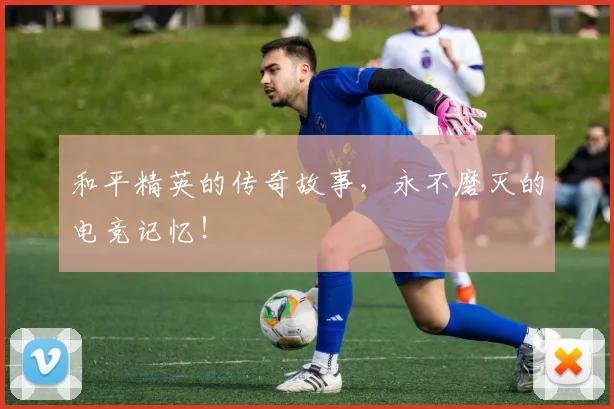 和平精英的传奇故事,永不磨灭的电竞记忆!