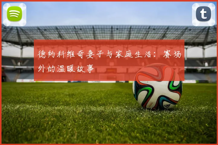 德约科维奇妻子与家庭生活：赛场外的温暖故事