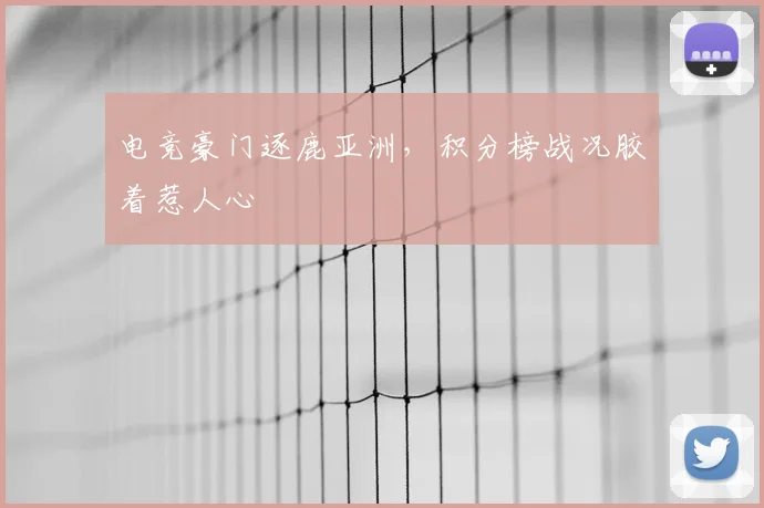 电竞豪门逐鹿亚洲,积分榜战况胶着惹人心