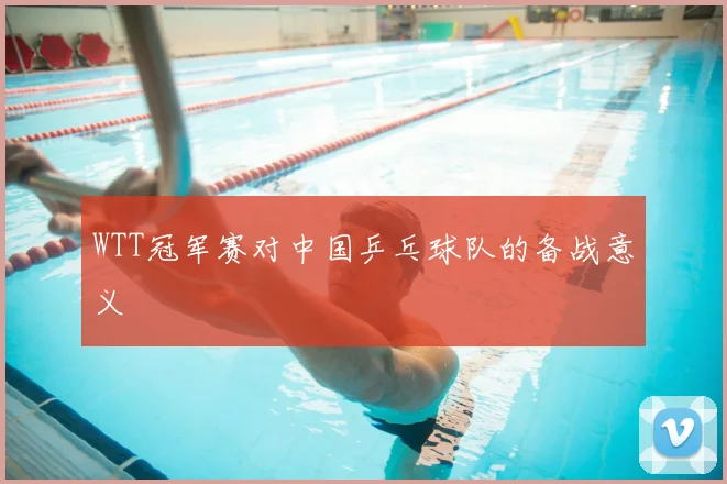 WTT冠军赛对中国乒乓球队的备战意义