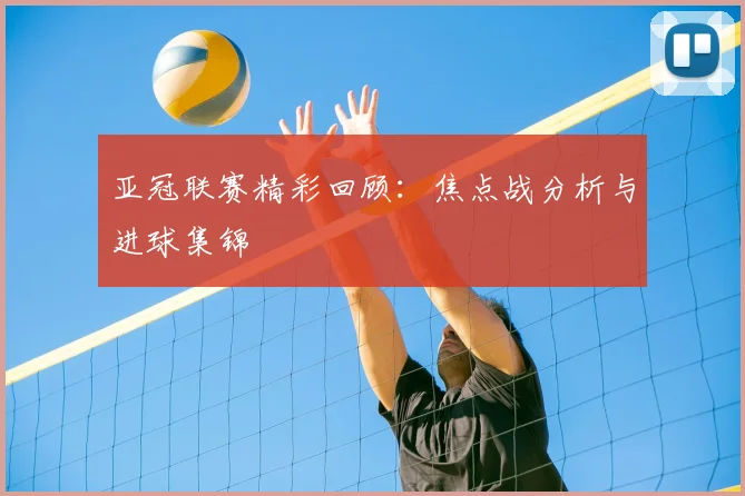亚冠联赛精彩回顾:焦点战分析与进球集锦