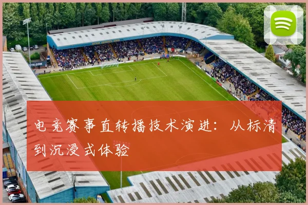 电竞赛事直转播技术演进：从标清到沉浸式体验