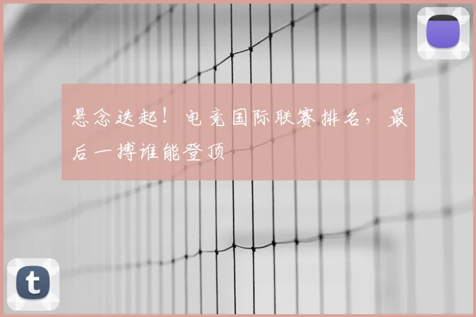 悬念迭起！电竞国际联赛排名，最后一搏谁能登顶