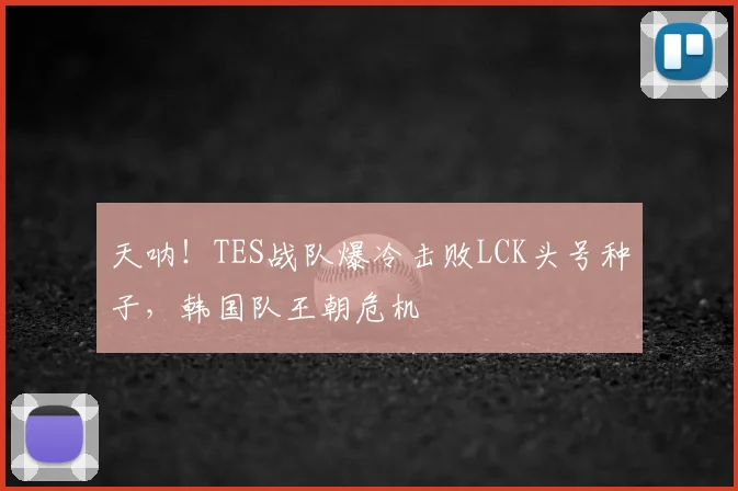 天呐!TES战队爆冷击败LCK头号种子,韩国队王朝危机