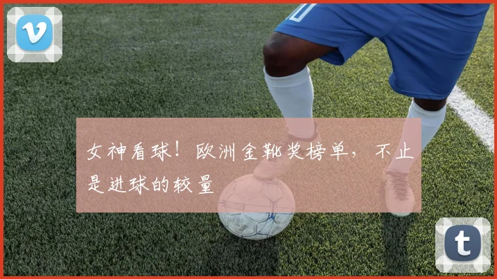 女神看球!欧洲金靴奖榜单,不止是进球的较量